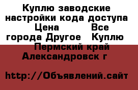 Куплю заводские настройки кода доступа  › Цена ­ 100 - Все города Другое » Куплю   . Пермский край,Александровск г.
